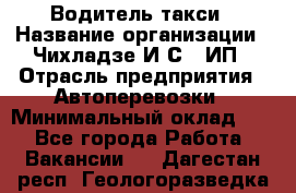 Водитель такси › Название организации ­ Чихладзе И.С., ИП › Отрасль предприятия ­ Автоперевозки › Минимальный оклад ­ 1 - Все города Работа » Вакансии   . Дагестан респ.,Геологоразведка п.